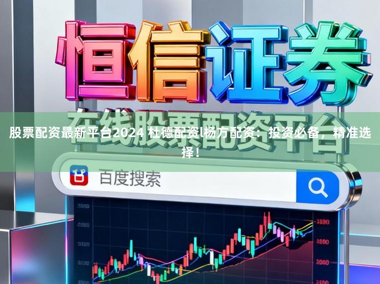 股票配资最新平台2024 杜德配资l杨方配资：投资必备，精准选择！