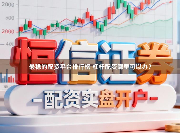 最稳的配资平台排行榜 杠杆配资哪里可以办？
