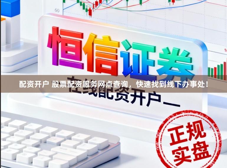 配资开户 股票配资服务网点查询，快速找到线下办事处！