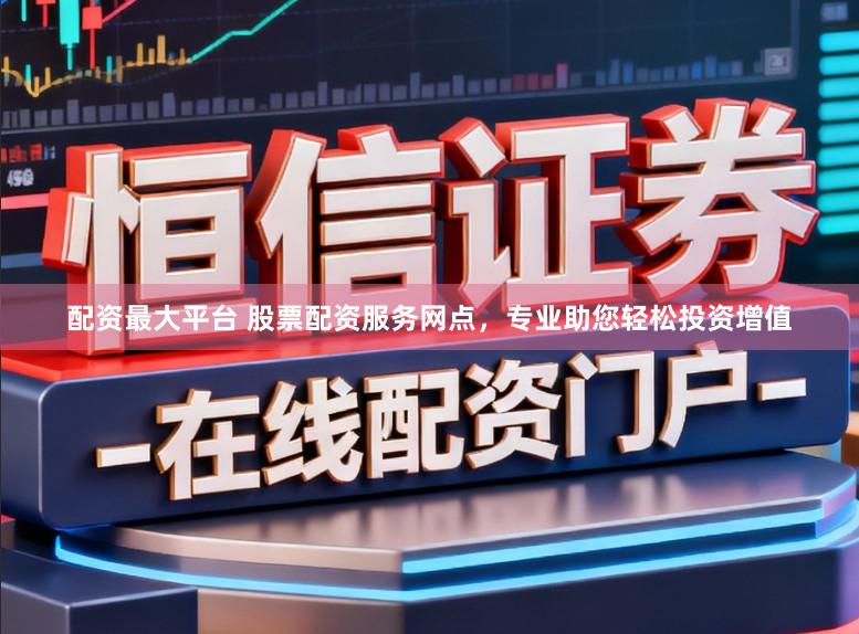 配资最大平台 股票配资服务网点，专业助您轻松投资增值