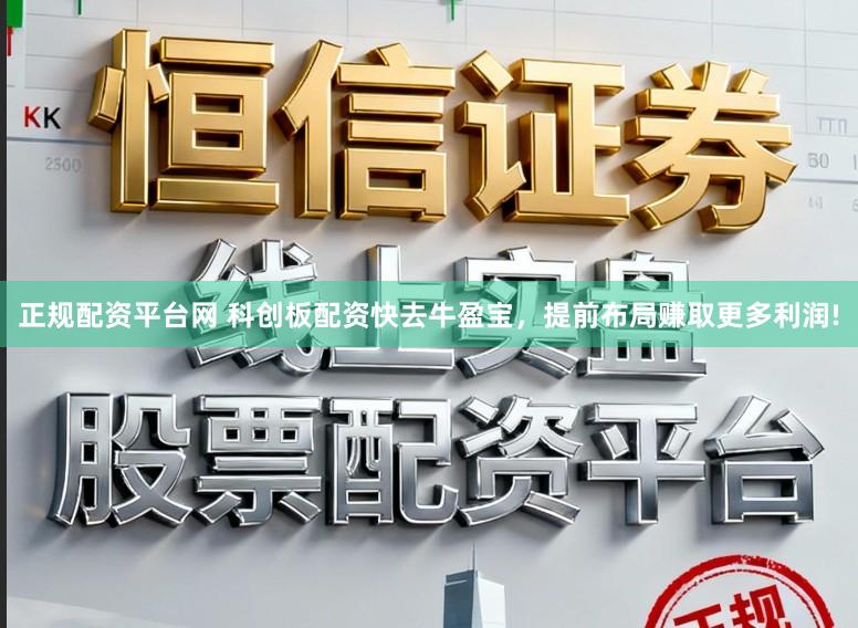 正规配资平台网 科创板配资快去牛盈宝，提前布局赚取更多利润!