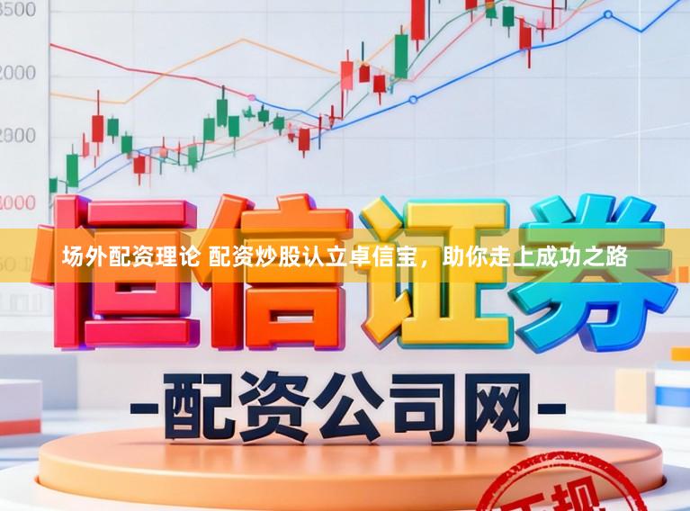 场外配资理论 配资炒股认立卓信宝，助你走上成功之路