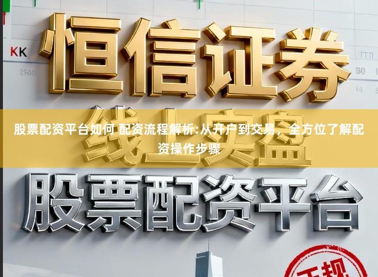 股票配资平台如何 配资流程解析:从开户到交易，全方位了解配资操作步骤