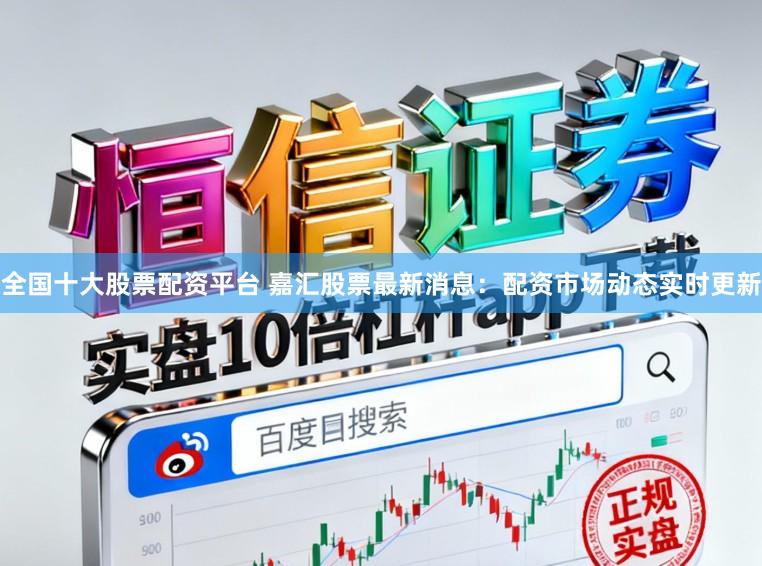 全国十大股票配资平台 嘉汇股票最新消息：配资市场动态实时更新