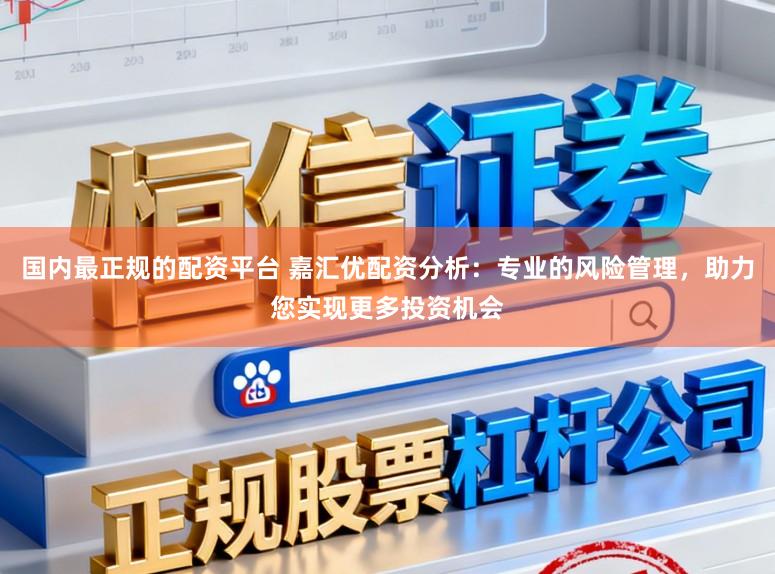 国内最正规的配资平台 嘉汇优配资分析：专业的风险管理，助力您实现更多投资机会