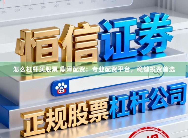 怎么杠杆买股票 鼎泽配资：专业配资平台，稳健投资首选