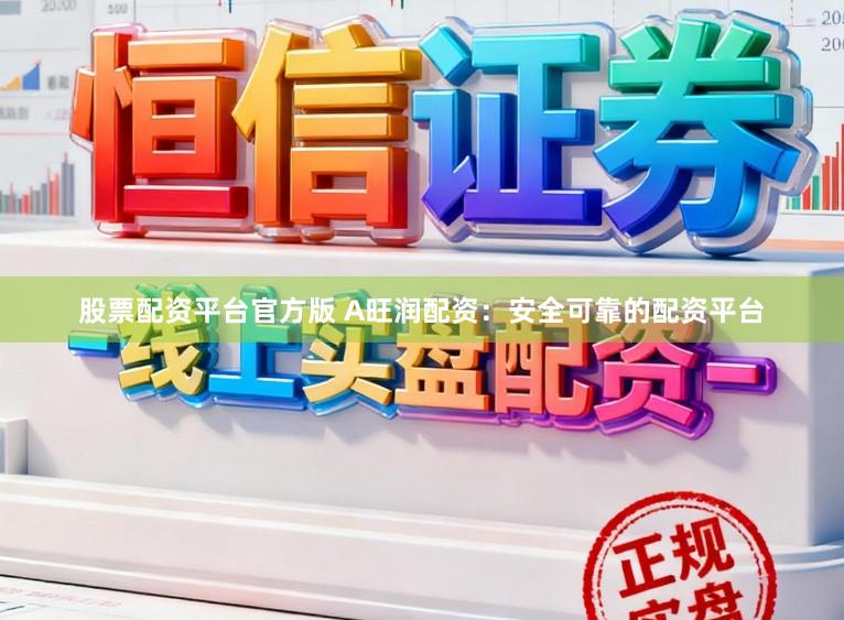 股票配资平台官方版 A旺润配资：安全可靠的配资平台