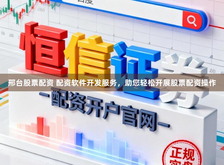 邢台股票配资 配资软件开发服务，助您轻松开展股票配资操作
