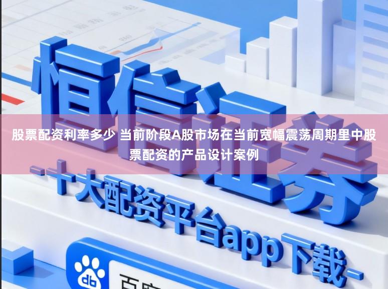 股票配资利率多少 当前阶段A股市场在当前宽幅震荡周期里中股票配资的产品设计案例
