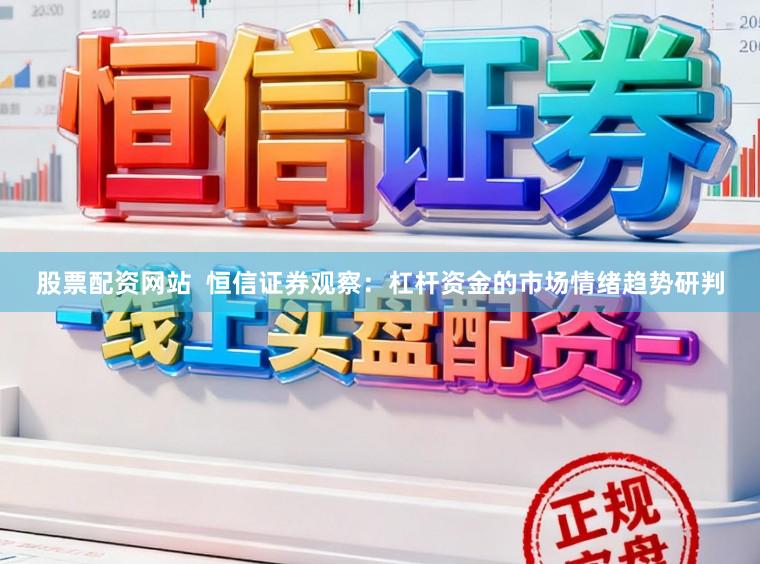 股票配资网站  恒信证券观察：杠杆资金的市场情绪趋势研判
