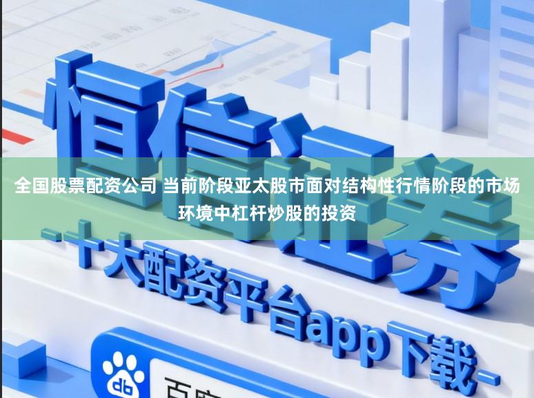全国股票配资公司 当前阶段亚太股市面对结构性行情阶段的市场环境中杠杆炒股的投资