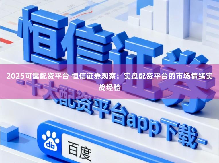 2025可靠配资平台 恒信证券观察：实盘配资平台的市场情绪实战经验