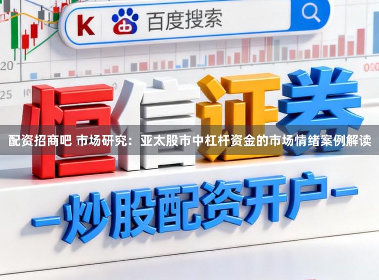 配资招商吧 市场研究:亚太股市中杠杆资金的市场情绪案例解读