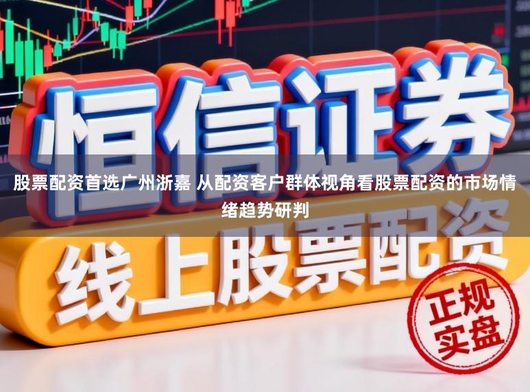 股票配资首选广州浙嘉 从配资客户群体视角看股票配资的市场情绪趋势研判