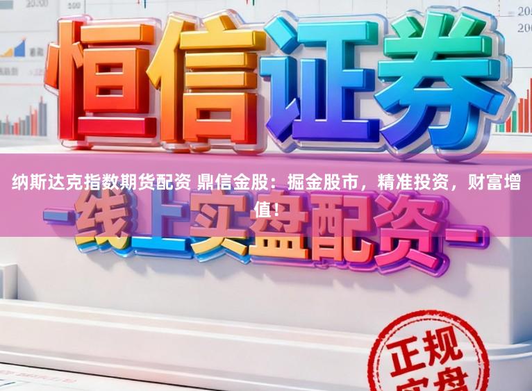 纳斯达克指数期货配资 鼎信金股：掘金股市，精准投资，财富增值！