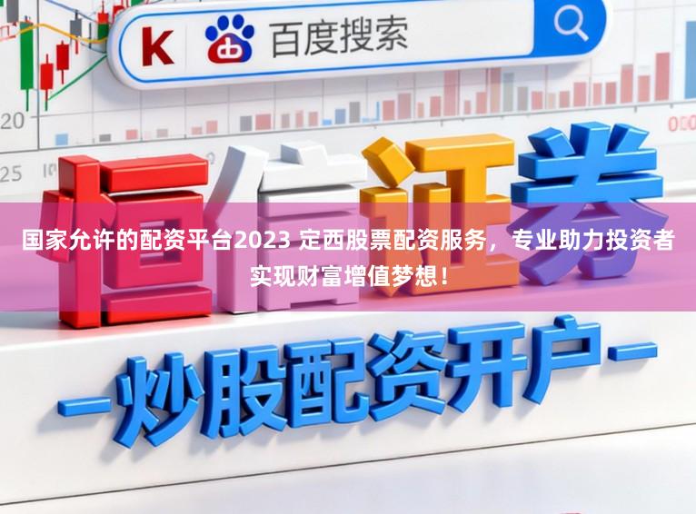 国家允许的配资平台2023 定西股票配资服务，专业助力投资者实现财富增值梦想！