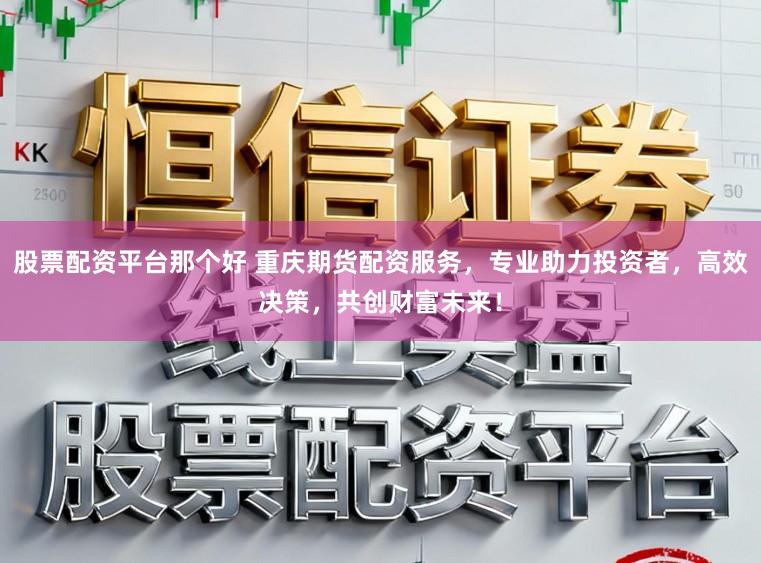 股票配资平台那个好 重庆期货配资服务，专业助力投资者，高效决策，共创财富未来！