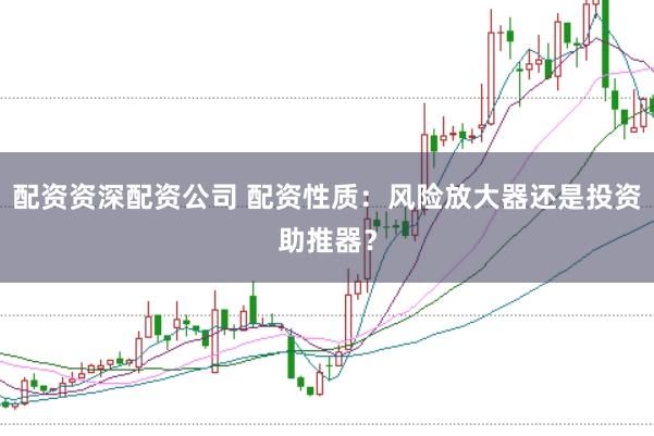 配资资深配资公司 配资性质：风险放大器还是投资助推器？