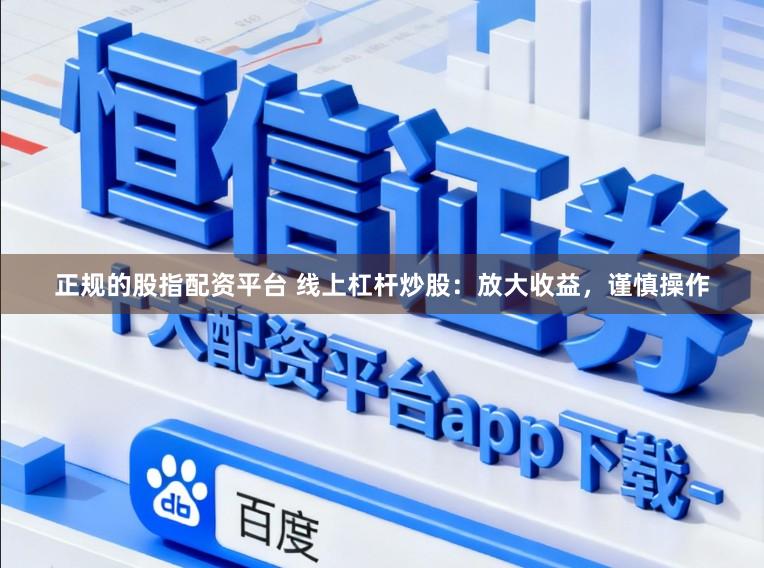 正规的股指配资平台 线上杠杆炒股：放大收益，谨慎操作