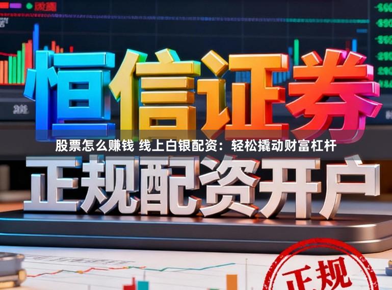 股票怎么赚钱 线上白银配资：轻松撬动财富杠杆