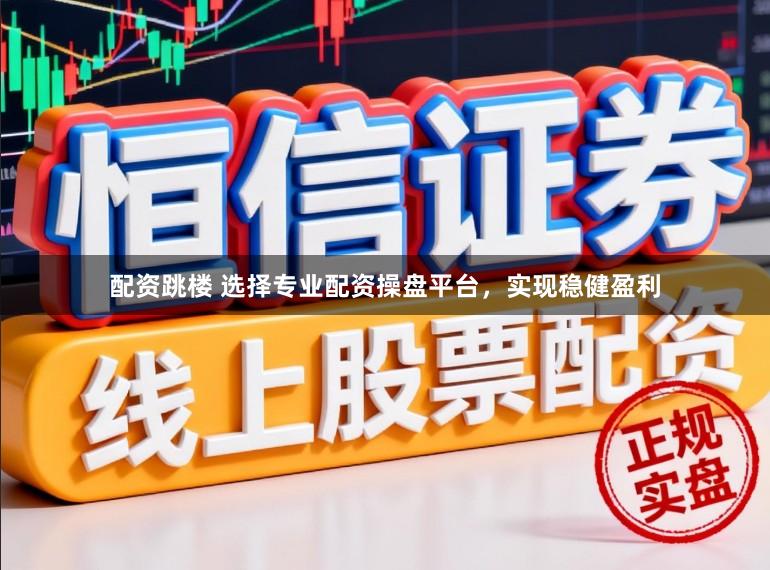 配资跳楼 选择专业配资操盘平台，实现稳健盈利