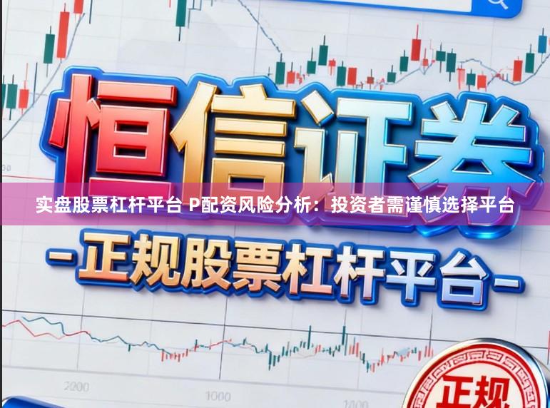 实盘股票杠杆平台 P配资风险分析：投资者需谨慎选择平台