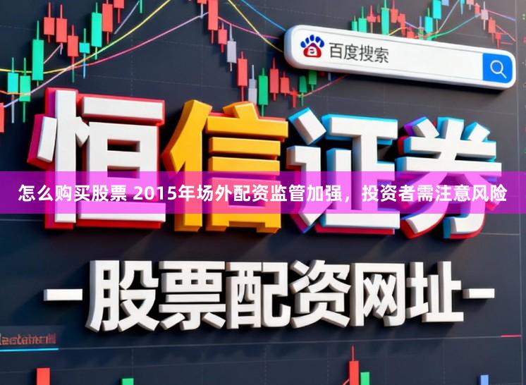 怎么购买股票 2015年场外配资监管加强，投资者需注意风险