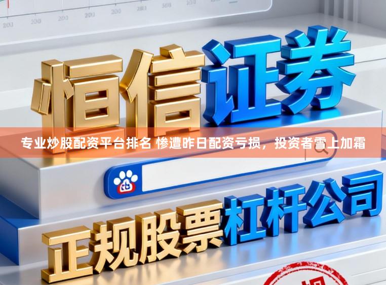 专业炒股配资平台排名 惨遭昨日配资亏损，投资者雪上加霜