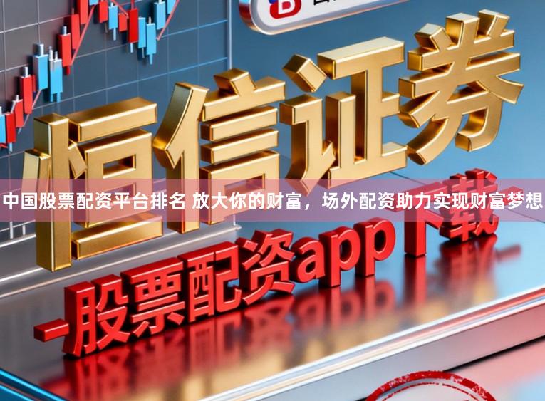 中国股票配资平台排名 放大你的财富，场外配资助力实现财富梦想