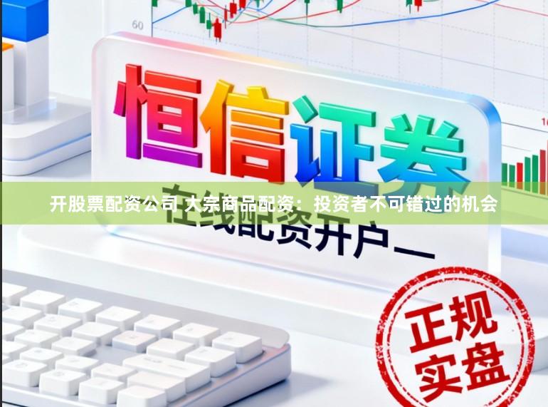 开股票配资公司 大宗商品配资：投资者不可错过的机会