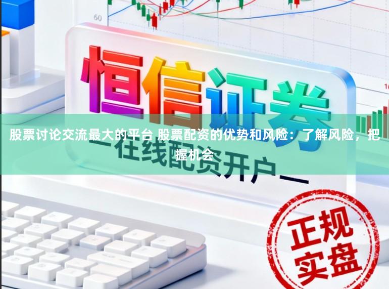 股票讨论交流最大的平台 股票配资的优势和风险：了解风险，把握机会