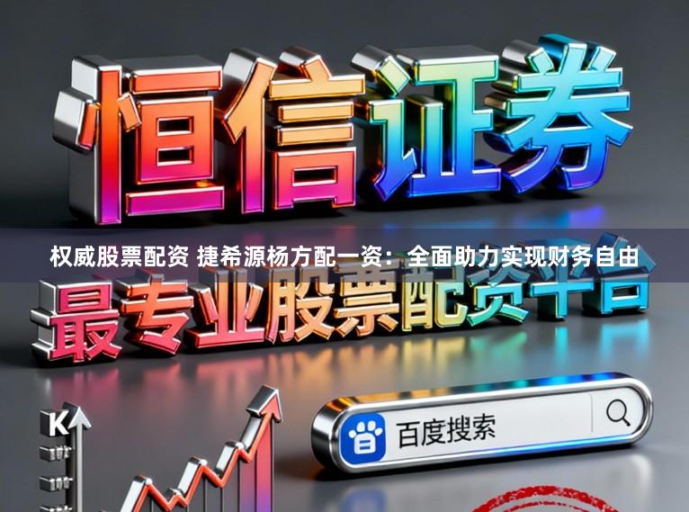 权威股票配资 捷希源杨方配一资：全面助力实现财务自由