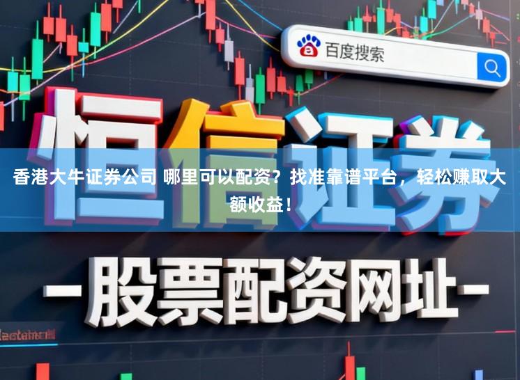 香港大牛证券公司 哪里可以配资？找准靠谱平台，轻松赚取大额收益！