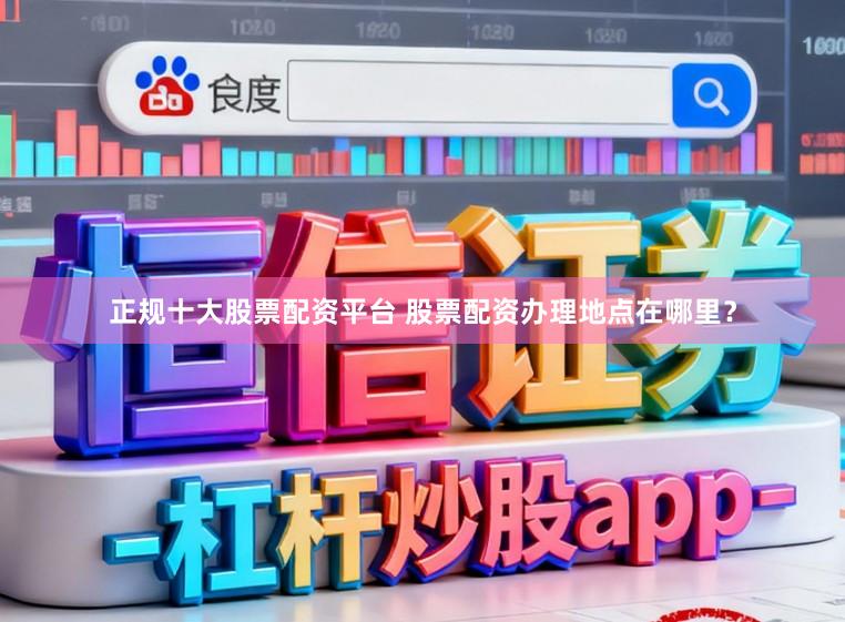 正规十大股票配资平台 股票配资办理地点在哪里？