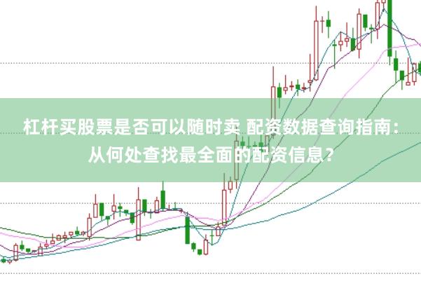 杠杆买股票是否可以随时卖 配资数据查询指南：从何处查找最全面的配资信息？