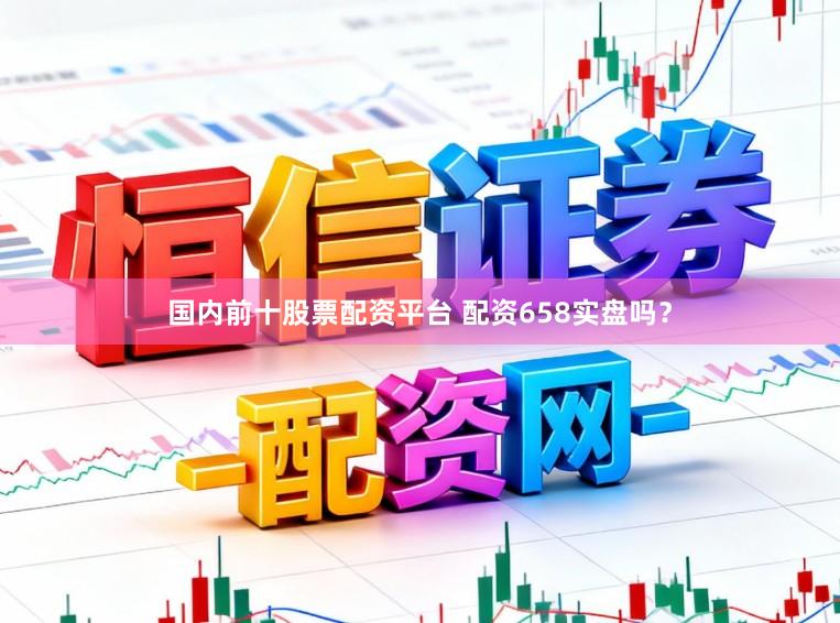 国内前十股票配资平台 配资658实盘吗？