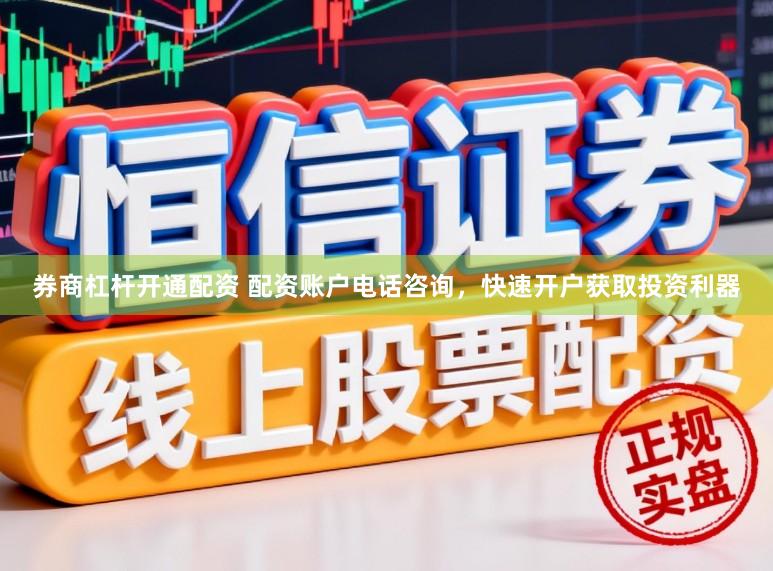 券商杠杆开通配资 配资账户电话咨询，快速开户获取投资利器