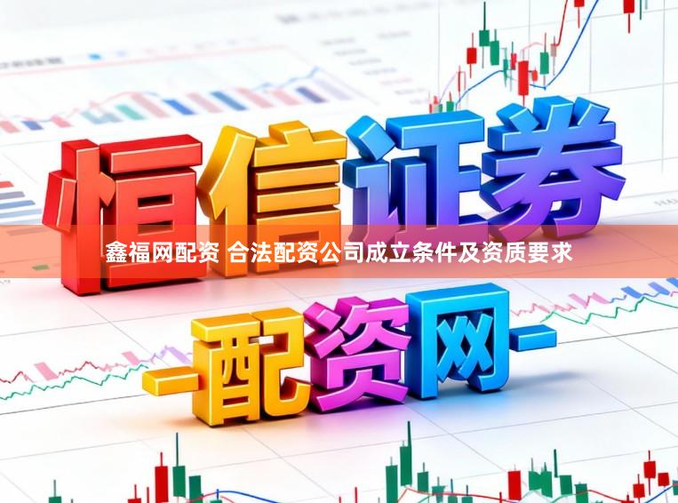 鑫福网配资 合法配资公司成立条件及资质要求