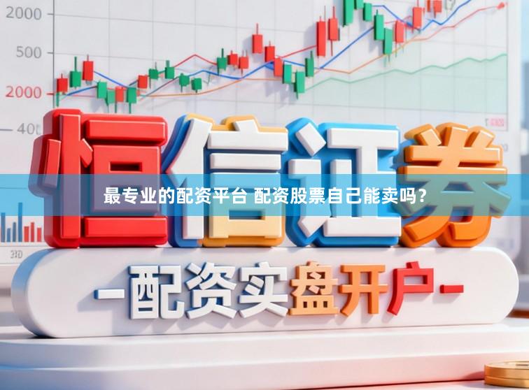 最专业的配资平台 配资股票自己能卖吗？