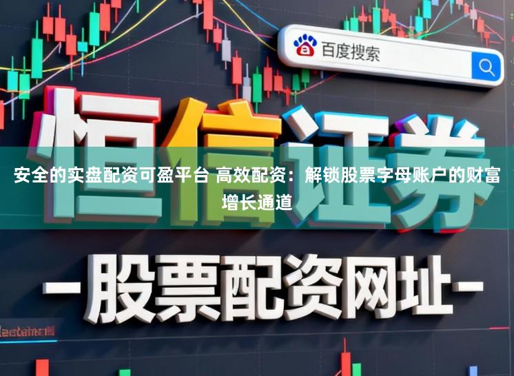 安全的实盘配资可盈平台 高效配资：解锁股票字母账户的财富增长通道