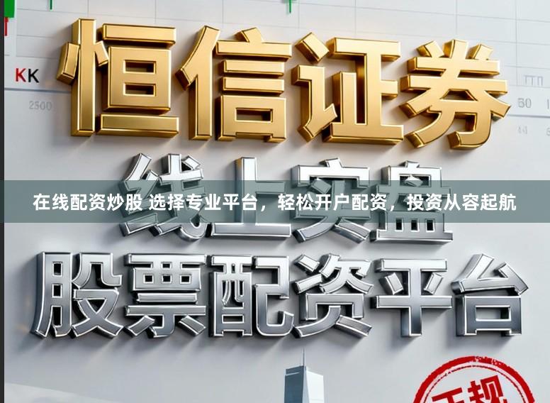 在线配资炒股 选择专业平台，轻松开户配资，投资从容起航