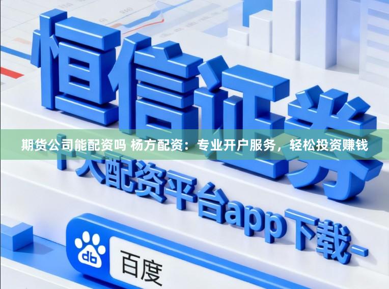 期货公司能配资吗 杨方配资：专业开户服务，轻松投资赚钱