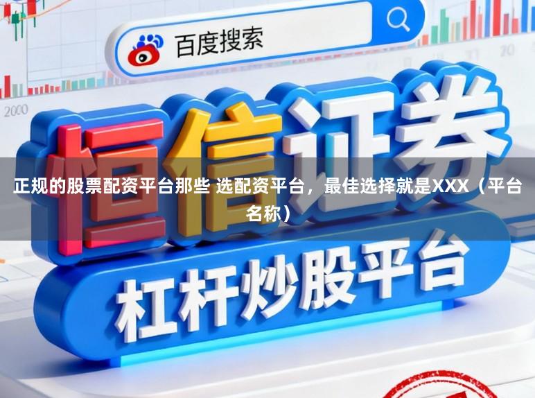 正规的股票配资平台那些 选配资平台，最佳选择就是XXX（平台名称）