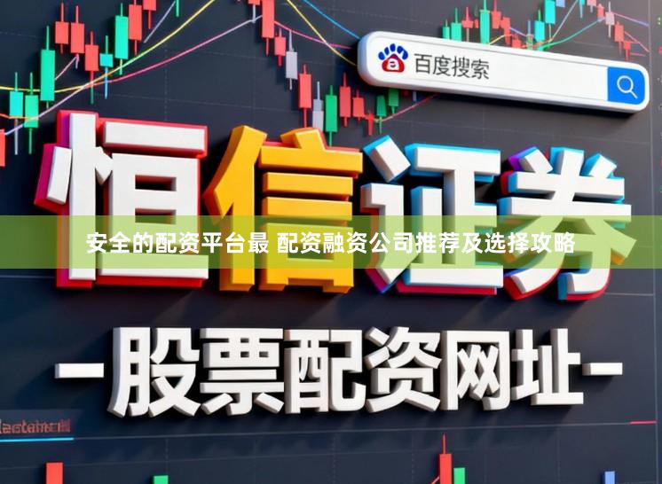安全的配资平台最 配资融资公司推荐及选择攻略
