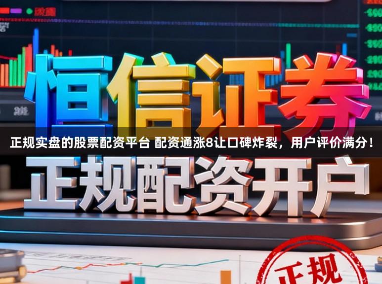 正规实盘的股票配资平台 配资通涨8让口碑炸裂，用户评价满分！