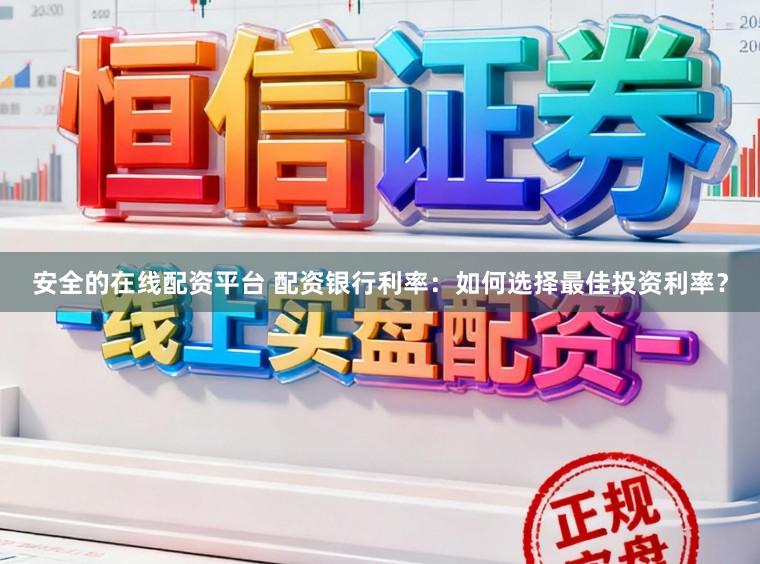 安全的在线配资平台 配资银行利率：如何选择最佳投资利率？