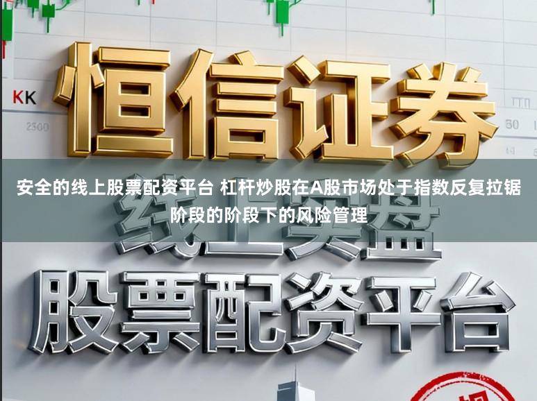 安全的线上股票配资平台 杠杆炒股在A股市场处于指数反复拉锯阶段的阶段下的风险管理