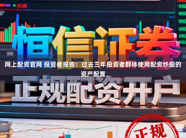 网上配资官网 投资者报告：过去三年投资者群体使用配资炒股的资产配置