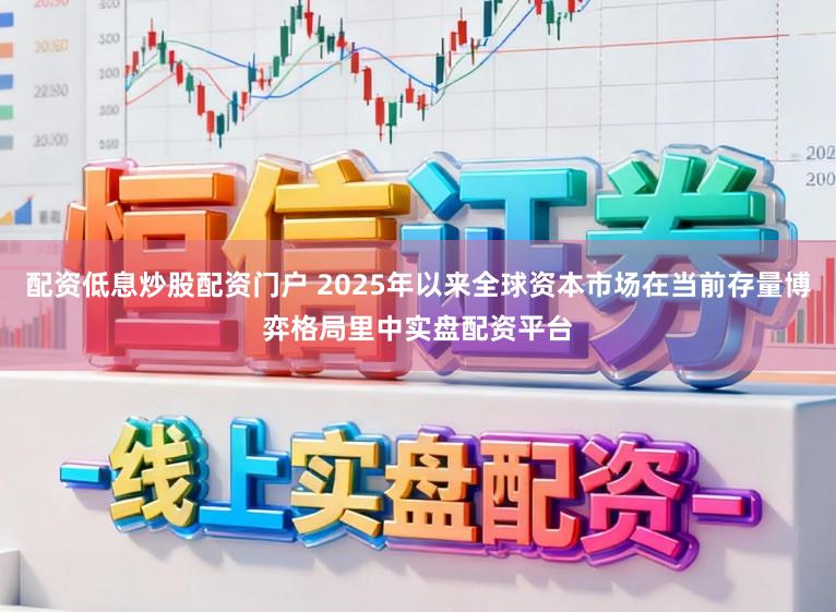 配资低息炒股配资门户 2025年以来全球资本市场在当前存量博弈格局里中实盘配资平台