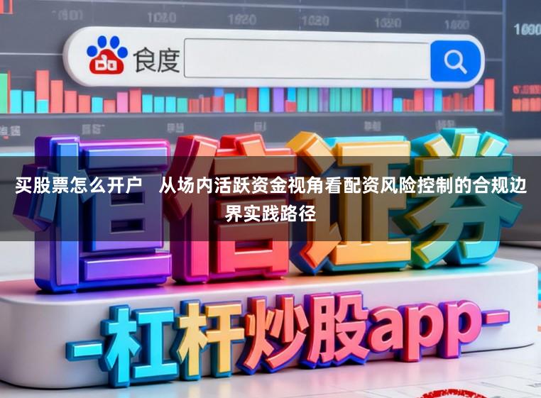 买股票怎么开户   从场内活跃资金视角看配资风险控制的合规边界实践路径